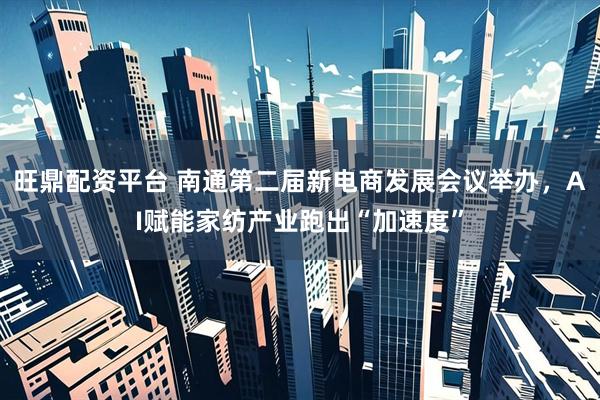 旺鼎配资平台 南通第二届新电商发展会议举办，AI赋能家纺产业跑出“加速度”