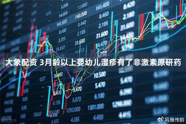 大象配资 3月龄以上婴幼儿湿疹有了非激素原研药