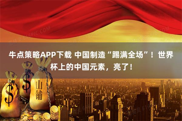 牛点策略APP下载 中国制造“踢满全场”！世界杯上的中国元素，亮了！
