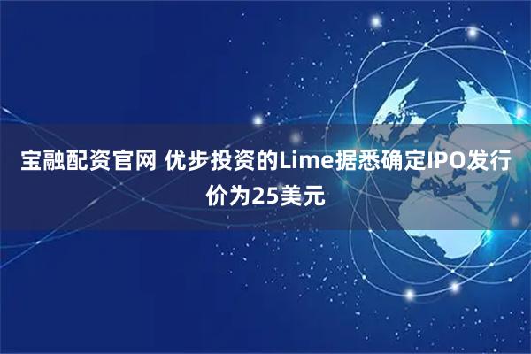 宝融配资官网 优步投资的Lime据悉确定IPO发行价为25美元