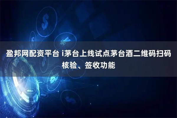 盈邦网配资平台 i茅台上线试点茅台酒二维码扫码核验、签收功能