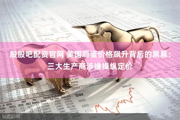 股股吧配资官网 美国鸡蛋价格飙升背后的黑幕：三大生产商涉嫌操纵定价