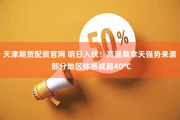 天津期货配资官网 明日入伏！高温桑拿天强势来袭 部分地区体感或超40℃