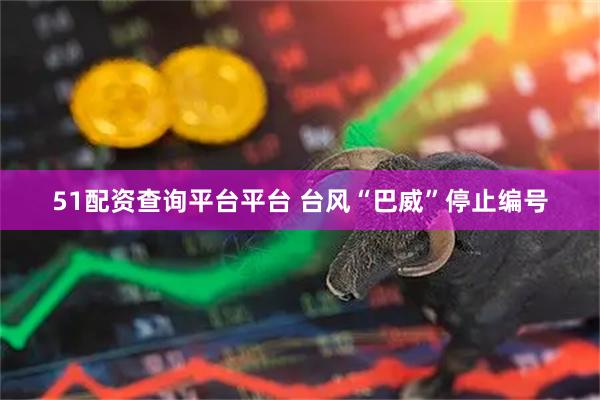 51配资查询平台平台 台风“巴威”停止编号