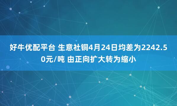 好牛优配平台 生意社铜4月24日均差为2242.50元/吨 由正向扩大转为缩小