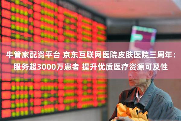 牛管家配资平台 京东互联网医院皮肤医院三周年：服务超3000万患者 提升优质医疗资源可及性