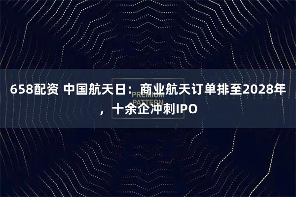 658配资 中国航天日：商业航天订单排至2028年，十余企冲刺IPO
