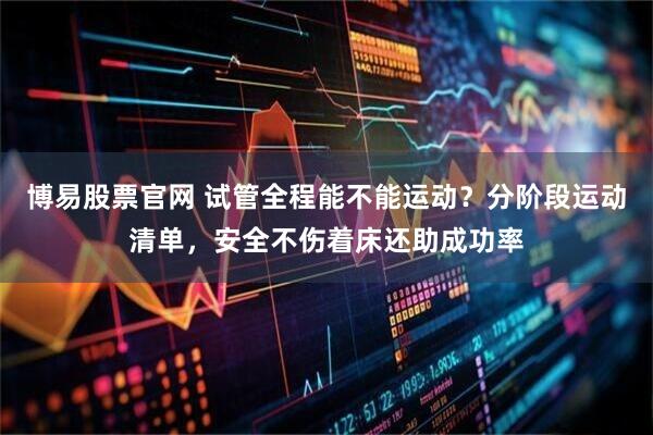 博易股票官网 试管全程能不能运动？分阶段运动清单，安全不伤着床还助成功率