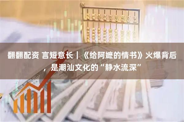 翻翻配资 言短意长｜《给阿嬷的情书》火爆背后，是潮汕文化的“静水流深”
